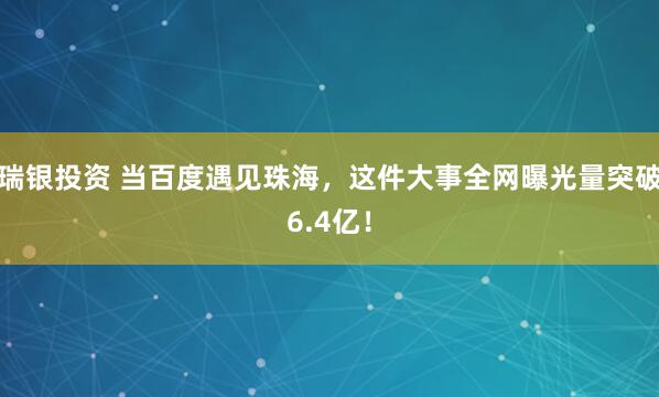 瑞银投资 当百度遇见珠海，这件大事全网曝光量突破6.4亿！